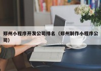 郑州小程序开发公司排名（郑州制作小程序公司）