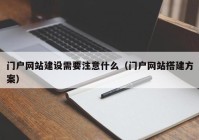 门户网站建设需要注意什么（门户网站搭建方案）