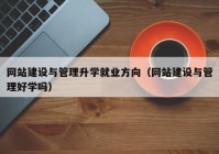 网站建设与管理升学就业方向（网站建设与管理好学吗）