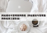 网站建设与管理案例教程（网站建设与管理案例教程第三版答案）