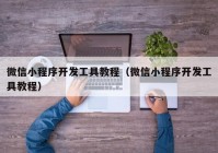 微信小程序开发工具教程（微信小程序开发工具教程）