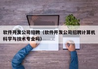 软件开发公司招聘（软件开发公司招聘计算机科学与技术专业吗）