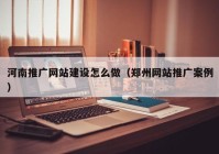 河南推广网站建设怎么做（郑州网站推广案例）